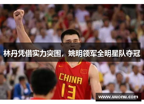 林丹凭借实力突围，姚明领军全明星队夺冠