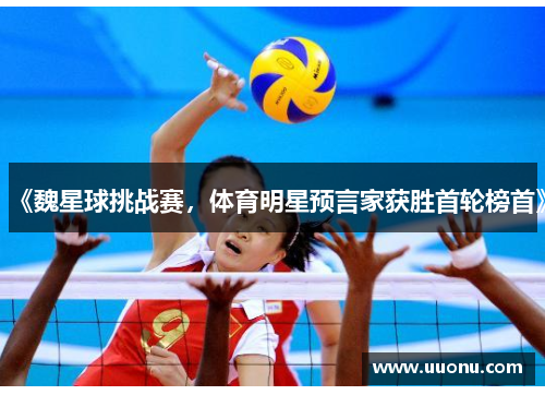 《魏星球挑战赛，体育明星预言家获胜首轮榜首》